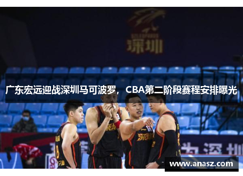 广东宏远迎战深圳马可波罗，CBA第二阶段赛程安排曝光